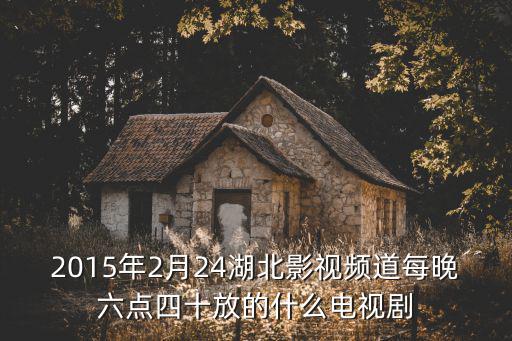 2015年2月24湖北影視頻道每晚六點四十放的什么電視劇