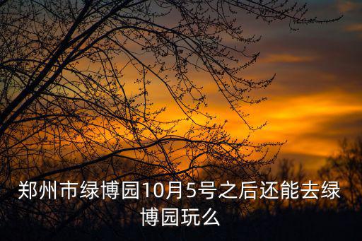 鄭州市綠博園10月5號之后還能去綠博園玩么