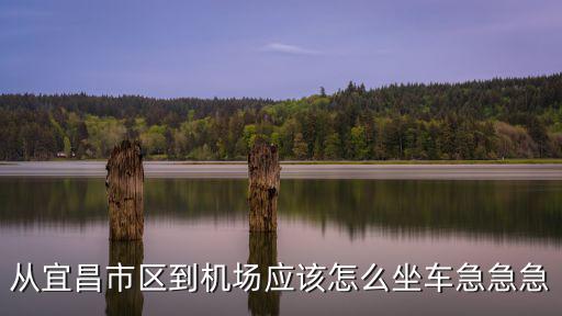 從宜昌市區(qū)到機場應(yīng)該怎么坐車急急急
