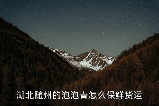 湖北隨州的泡泡青怎么保鮮貨運(yùn)