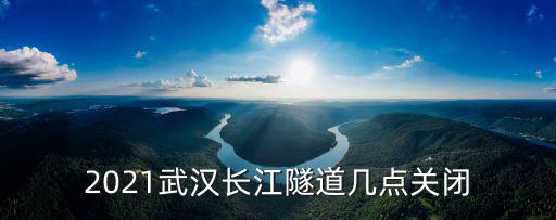 2021武漢長江隧道幾點關閉