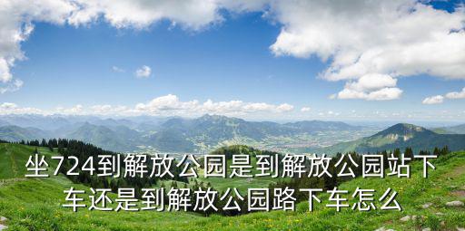 坐724到解放公園是到解放公園站下車還是到解放公園路下車怎么