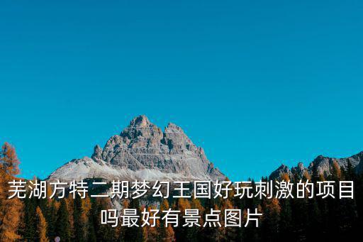蕪湖方特二期夢幻王國好玩刺激的項(xiàng)目嗎最好有景點(diǎn)圖片