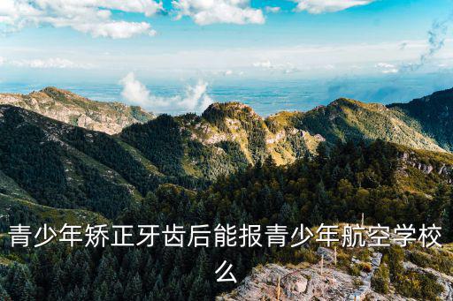 青少年矯正牙齒后能報青少年航空學校么