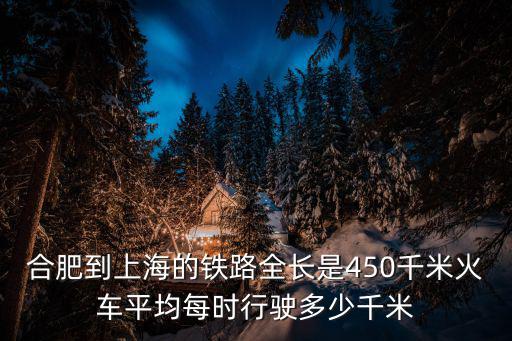 合肥到上海的鐵路全長是450千米火車平均每時行駛多少千米