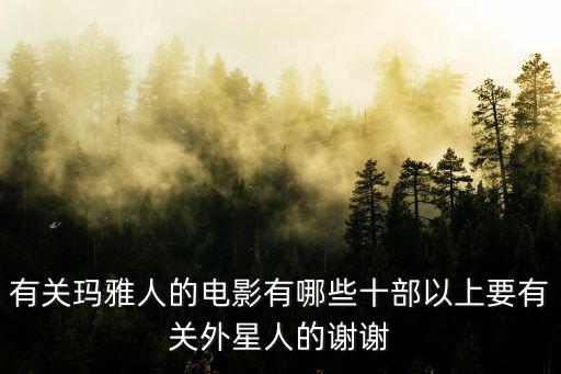 有關(guān)瑪雅人的電影有哪些十部以上要有關(guān)外星人的謝謝
