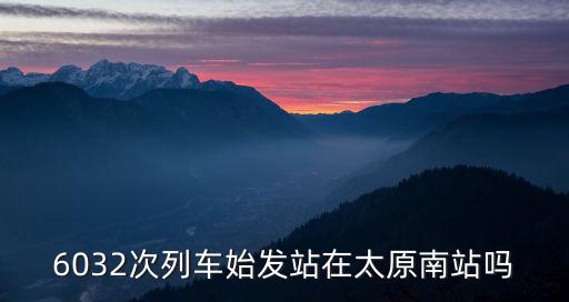 6032次列車始發站在太原南站嗎