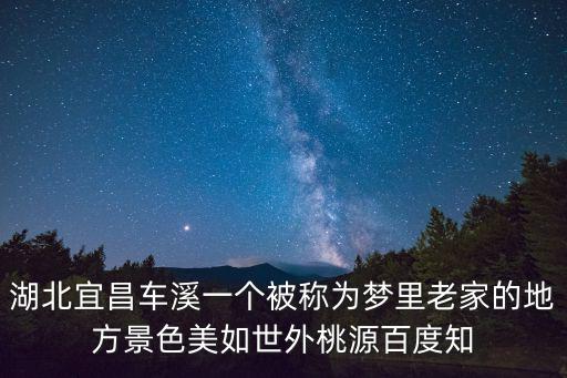 湖北宜昌車溪一個被稱為夢里老家的地方景色美如世外桃源百度知