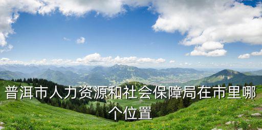 普洱市人力資源和社會保障局在市里哪個位置