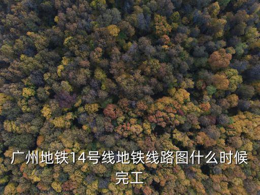 廣州地鐵14號線地鐵線路圖什么時候完工