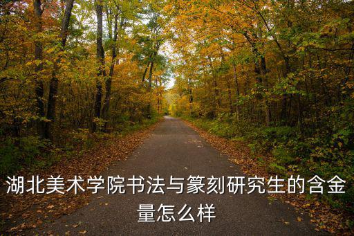 湖北美術(shù)學(xué)院書法與篆刻研究生的含金量怎么樣