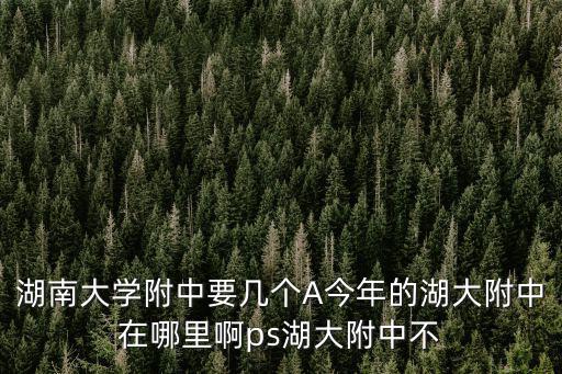 湖南大學(xué)附中要幾個(gè)A今年的湖大附中在哪里啊ps湖大附中不