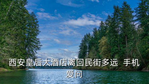 西安皇后大酒店離回民街多遠  手機愛問