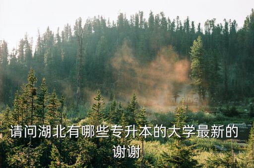 請問湖北有哪些專升本的大學最新的 謝謝