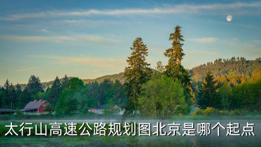 太行山高速公路規(guī)劃圖北京是哪個起點