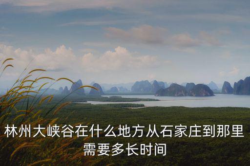 林州大峽谷在什么地方從石家莊到那里需要多長(zhǎng)時(shí)間