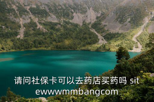 請問社保卡可以去藥店買藥嗎 sitewwwmmbangcom