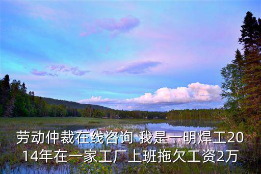 勞動仲裁在線咨詢 我是一明焊工2014年在一家工廠上班拖欠工資2萬