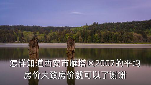 怎樣知道西安市雁塔區2007的平均房價大致房價就可以了謝謝