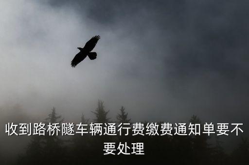 收到路橋隧車輛通行費繳費通知單要不要處理