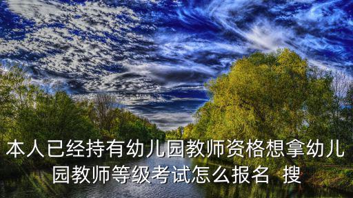 本人已經(jīng)持有幼兒園教師資格想拿幼兒園教師等級(jí)考試怎么報(bào)名  搜
