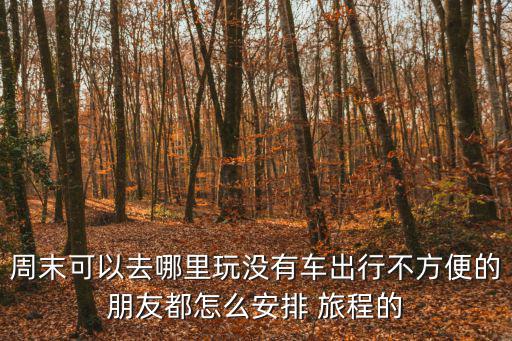 周末可以去哪里玩沒有車出行不方便的朋友都怎么安排 旅程的