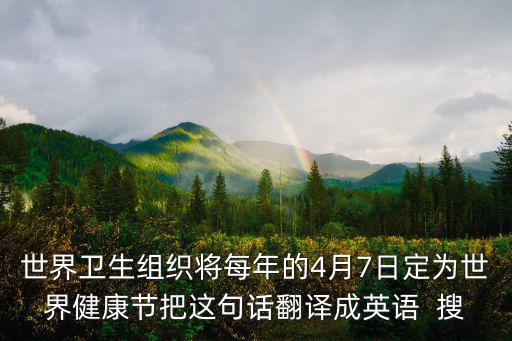 世界衛生組織將每年的4月7日定為世界健康節把這句話翻譯成英語  搜