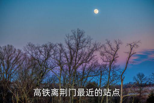 高鐵離荊門最近的站點