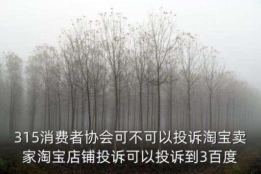 315消費者協會可不可以投訴淘寶賣家淘寶店鋪投訴可以投訴到3百度