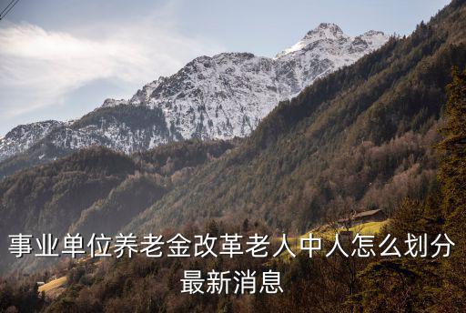 事業單位養老金改革老人中人怎么劃分最新消息