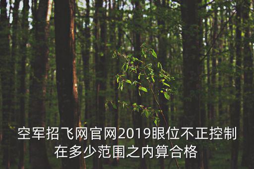空軍招飛網官網2019眼位不正控制在多少范圍之內算合格