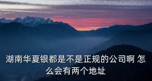 湖南華夏銀都是不是正規(guī)的公司啊 怎么會(huì)有兩個(gè)地址