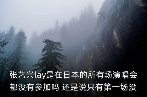 張藝興lay是在日本的所有場演唱會都沒有參加嗎 還是說只有第一場沒