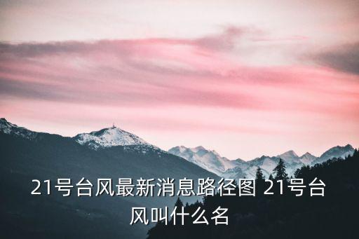 21號臺風最新消息路徑圖 21號臺風叫什么名
