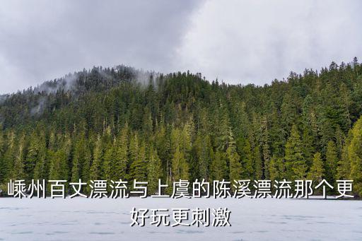 嵊州百丈漂流與上虞的陳溪漂流那個更好玩更刺激