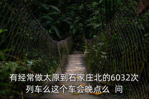 有經常做太原到石家莊北的6032次列車么這個車會晚點么  問