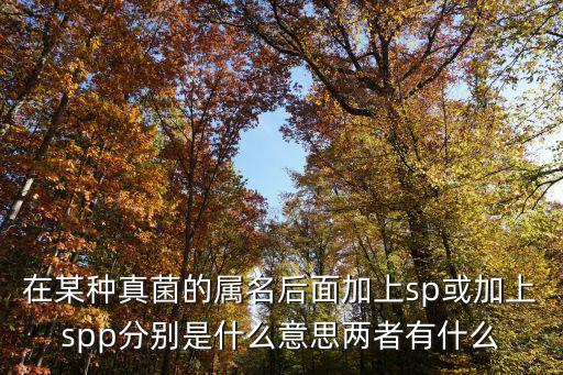 在某種真菌的屬名后面加上sp或加上spp分別是什么意思兩者有什么