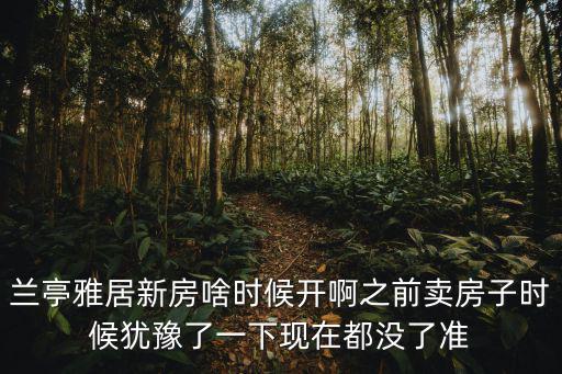 蘭亭雅居新房啥時(shí)候開(kāi)啊之前賣(mài)房子時(shí)候猶豫了一下現(xiàn)在都沒(méi)了準(zhǔn)