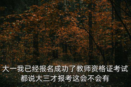 大一我已經(jīng)報名成功了教師資格證考試都說大三才報考這會不會有