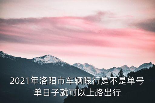 洛陽市限行，2021年洛陽市車輛限行是不是單號單日子就可以上路出行
