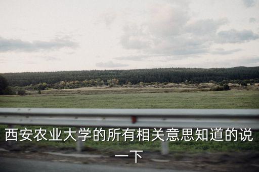 西安農業大學，西安農業大學的所有相關意思知道的說一下