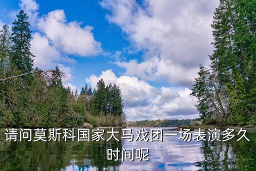 請問莫斯科國家大馬戲團一場表演多久時間呢
