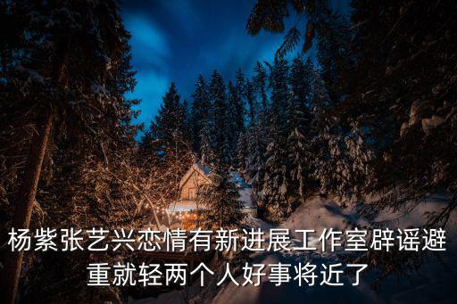 楊紫張藝興戀情有新進(jìn)展工作室辟謠避重就輕兩個(gè)人好事將近了