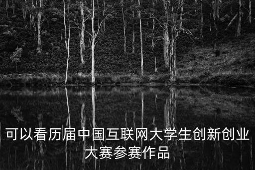 可以看歷屆中國互聯網大學生創新創業大賽參賽作品