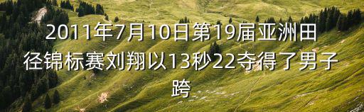 2011年7月10日第19屆亞洲田徑錦標(biāo)賽劉翔以13秒22奪得了男子跨