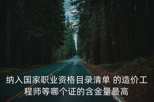 納入國家職業資格目錄清單 的造價工程師等哪個證的含金量最高