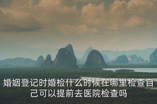 婚姻登記時婚檢什么時候在哪里檢查自己可以提前去醫院檢查嗎