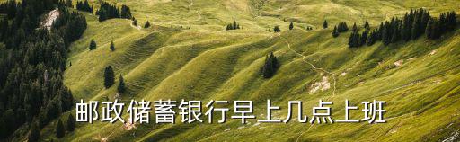 郵政儲(chǔ)蓄銀行早上幾點(diǎn)上班