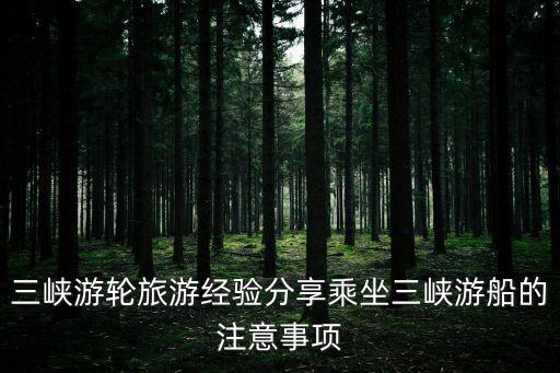 三峽游輪旅游經(jīng)驗分享乘坐三峽游船的注意事項