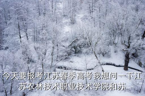 今天要報考江蘇春季高考我想問一下江蘇農林技術職業技術學院和蘇